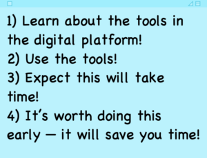 Learn about the tools in the digital platform! Use the tools! Expect this will take time! It’s worth doing this early — it will save you time!